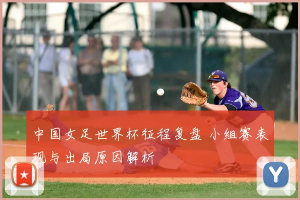中国女足世界杯征程复盘 小组赛表现与出局原因解析